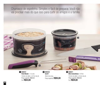 48
Churrasco de espetinho. Simples e fácil de preparar. Você não
vai precisar mais do que isso para curtir os amigos e a família
1 3
2
890539
Garfo*
26cm de comp.
Preço sugerido: R$95,00
2 800871
Mini Instantânea - 575ml
13,3cm de diâm. x 8,3cm de alt.
Preço sugerido: R$40,00
Por: R$29,00
3800872
Pote Master - 1,5 Litro
16,9cm de diâm. x 9,7cm de alt.
Preço sugerido: R$60,00
Por: R$43,00
1
 