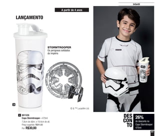 61
Infantil
26%
de desconto no
Copo Stormtrooper
470ml
DES
CON
TO
LANÇAMENTO
801526
Copo Stormtrooper - 470ml
7,8cm de diâm. x 19,4cm de alt.
Preço sugerido: R$41,00
Por: R$30,00
3
3
A partir de 4 anos
© & ™ Lucasfilm Ltd
STORMTROOPER
Os perigosos soldados
do império
 