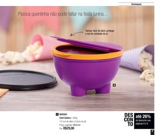 9
Pipoca quentinha não pode faltar na festa junina...
2
Tampa, fácil de abrir, protege
o sal da umidade do ar
800580
Chef Saleiro - 450g
14,1cm de diâm x 8,4cm de alt.
Preço sugerido: R$39,00
Por: R$29,00
2
até 26%
de desconto nas
páginas 8 e 9
DES
CON
TO
Destaques
 