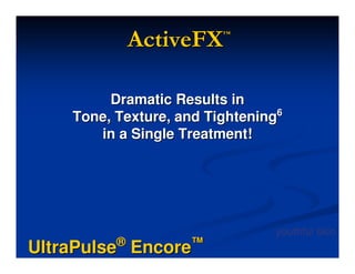 ActiveFX   ™




         Dramatic Results in
    Tone, Texture, and Tightening6
       in a Single Treatment!




                                 youthful skin
          ®         ™
UltraPulse Encore
 