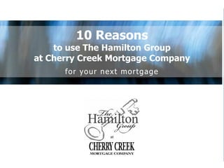 10 Reasons
to use The Hamilton Group
at Cherry Creek Mortgage Company
for your next mortgage
 