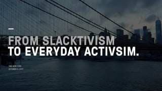 FROM SLACKTIVISM 
TO EVERYDAY ACTIVSIM.
YMS NEW YORK 
OCTOBER 3, 2017
 
