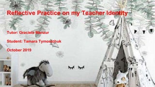 Reflective Practice on my Teacher Identity
Tutor: Graciela Manzur
Student: Tamara Tymostchuk
October 2019
 