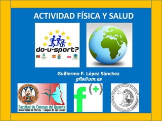 ACTIVIDAD FÍSICA Y SALUD
Guillermo F. López Sánchez
gfls@um.es
 