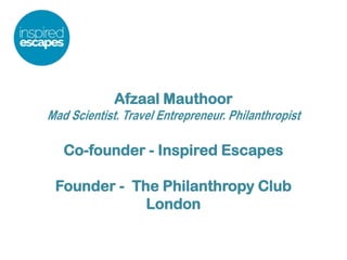 Afzaal Mauthoor
Mad Scientist. Travel Entrepreneur. Philanthropist
Co-founder - Inspired Escapes
Founder - The Philanthropy Club
London
 