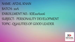 NAME- AFZAL KHAN
BATCH- 20A
ENROLLMENT NO.- KSE20A006
SUBJECT- PERSONALITY DEVELOPMENT
TOPIC- QUALITIES OF GOOD LEADER
 