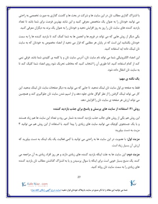 27
)‫نیاز‬ ‫کافه‬ ‫رایگان‬ ‫آگهی‬ ‫درج‬ ‫(سایت‬ ‫دهید‬ ‫قرار‬ ‫خودتان‬ ‫وبالگ‬ ‫یا‬ ‫سایت‬ ‫در‬ ‫منبع‬ ‫ذکر‬ ‫با‬ ‫را‬ ‫مقاله‬ ‫این‬ ‫توانید‬ ‫می‬ ‫شما‬
‫و‬ ‫ها‬ ‫بحث‬ ‫در‬ ‫شرکت‬ ‫و‬ ‫ها‬ ‫سایت‬ ‫این‬ ‫در‬ ‫تان‬ ‫مطالب‬ ‫گذاری‬ ‫اشتراک‬ ‫با‬‫راحتی‬ ‫به‬ ‫تخصصی‬ ‫صورت‬ ‫به‬ ‫گذاری‬ ‫کامنت‬
‫تعداد‬ ‫تا‬ ‫باشد‬ ‫شما‬ ‫برای‬ ‫فرصت‬ ‫بهترین‬ ‫شاید‬ ‫این‬ ‫و‬ ‫کنید‬ ‫معرفی‬ ‫متخصص‬ ‫یک‬ ‫عنوان‬ ‫به‬ ‫را‬ ‫خودتان‬ ‫توانید‬ ‫می‬
‫سای‬ ‫های‬ ‫کننده‬ ‫بازدید‬.‫کنید‬ ‫معرفی‬ ‫دیگران‬ ‫به‬ ‫برند‬ ‫یک‬ ‫عنوان‬ ‫به‬ ‫را‬ ‫خودتان‬ ‫و‬ ‫دهید‬ ‫افزایش‬ ‫روز‬ ‫به‬ ‫روز‬ ‫را‬ ‫تان‬ ‫ت‬
‫ک‬ ‫هایی‬ ‫روش‬ ‫از‬ ‫دیگر‬ ‫یکی‬‫سمت‬ ‫به‬ ‫را‬ ‫ها‬ ‫کننده‬ ‫بازدید‬ ‫تا‬ ‫کند‬ ‫کمک‬ ‫شما‬ ‫به‬ ‫ها‬ ‫انجمن‬ ‫و‬ ‫ها‬ ‫فروم‬ ‫در‬ ‫تواند‬ ‫می‬ ‫ه‬
‫سایت‬ ‫به‬ ‫که‬ ‫خودتان‬ ‫به‬ ‫مخصوص‬ ‫امضاء‬ ‫از‬ ‫دهید‬ ‫می‬ ‫قرار‬ ‫که‬ ‫مطلبی‬ ‫هر‬ ‫پایان‬ ‫در‬ ‫که‬ ‫است‬ ‫این‬ ‫بکشانید‬ ‫خودتان‬
.‫کنید‬ ‫استفاده‬ ‫اید‬ ‫داده‬ ‫لینک‬ ‫تان‬
‫آد‬ ،‫تان‬ ‫سایت‬ ‫نام‬ ‫تواند‬ ‫می‬ ‫شما‬ ‫الکترونیکی‬ ‫امضاء‬ ‫این‬.‫باشد‬ ‫شما‬ ‫کلیدی‬ ‫ی‬ ‫کلمه‬ ‫یا‬ ‫و‬ ‫تان‬ ‫سایت‬ ‫رس‬‫نمی‬ ‫فرقی‬
‫تا‬ ‫کند‬ ‫کلیک‬ ‫شما‬ ‫امضاء‬ ‫روی‬ ‫شود‬ ‫تحریک‬ ‫مخاطب‬ ‫که‬ ‫کنید‬ ‫انتخاب‬ ‫را‬ ‫آن‬ ‫طوری‬ ‫اما‬ .‫کنید‬ ‫استفاده‬ ‫کدام‬ ‫از‬ ‫کند‬
.‫شود‬ ‫داده‬ ‫انتقال‬ ‫تان‬ ‫سایت‬ ‫به‬
:‫مهم‬ ‫ی‬ ‫نکته‬ ‫یک‬
‫دی‬ ‫به‬ ‫توانید‬ ‫می‬ ‫که‬ ‫جایی‬ ‫تا‬ .‫ندهید‬ ‫لینک‬ ‫تان‬ ‫سایت‬ ‫اول‬ ‫ی‬ ‫صفحه‬ ‫به‬ ‫فقط‬‫این‬ .‫بدهید‬ ‫لینک‬ ‫تان‬ ‫سایت‬ ‫صفحات‬ ‫گر‬
‫اسپم‬ ‫از‬ ‫و‬ ‫دهد‬ ‫جلوه‬ ‫عادی‬ ‫گوگل‬ ‫نظر‬ ‫از‬ ‫را‬ ‫گرفتن‬ ‫لینک‬ ‫تواند‬ ‫می‬ ‫کار‬‫همچنین‬ ‫و‬ ‫کند‬ ‫جلوگیری‬ ‫تان‬ ‫سایت‬ ‫شدن‬
.‫دهد‬ ‫افزایش‬ ‫را‬ ‫تان‬ ‫سایت‬ ‫ی‬ ‫صفحه‬ ‫هر‬ ‫ارزش‬ ‫تواند‬ ‫می‬
‫روش‬21:‫کننده‬ ‫بازدید‬ ‫جذب‬ ‫برای‬ ‫پاسخ‬ ‫و‬ ‫پرسش‬ ‫های‬ ‫سایت‬ ‫از‬ ‫استفاده‬
‫یکی‬ ‫هم‬ ‫روش‬ ‫این‬‫هستند‬ ‫زیاد‬ ‫هم‬ ‫ها‬ ‫سایت‬ ‫این‬ ‫تعداد‬ ‫و‬ ‫رود‬ ‫می‬ ‫شمار‬ ‫به‬ ‫کننده‬ ‫بازدید‬ ‫جذب‬ ‫جالب‬ ‫های‬ ‫روش‬ ‫از‬
‫توانید‬ ‫می‬ ‫هم‬ ‫روش‬ ‫این‬ ‫از‬ ‫استفاده‬ ‫با‬ .‫کنید‬ ‫پیدا‬ ‫را‬ ‫زیادی‬ ‫های‬ ‫سایت‬ ‫توانید‬ ‫می‬ ‫کوچک‬ ‫جستجوی‬ ‫یک‬ ‫با‬ ‫و‬3
:‫بیاورید‬ ‫دست‬ ‫به‬ ‫مزیت‬
:‫اول‬ ‫مزیت‬‫ک‬ ‫با‬ ‫توانید‬ ‫می‬ ‫راحتی‬ ‫به‬ ‫ها‬ ‫سایت‬ ‫این‬ ‫در‬ ‫عضویت‬ ‫با‬‫بیاورید‬ ‫دست‬ ‫به‬ ‫لینک‬ ‫بک‬ ‫یک‬ ‫فعالیت‬ ‫می‬‫که‬
.‫است‬ ‫زیاد‬ ‫بسیار‬ ‫آن‬ ‫ارزش‬
:‫دوم‬ ‫مزیت‬‫می‬ ‫مراجعه‬ ‫آن‬ ‫به‬ ‫زیادی‬ ‫افراد‬ ‫روز‬ ‫هر‬ ‫و‬ ‫دارند‬ ‫زیادی‬ ‫های‬ ‫کننده‬ ‫بازدید‬ ‫اینکه‬ ‫علت‬ ‫به‬ ‫ها‬ ‫سایت‬ ‫این‬
‫بازدید‬ ‫تان‬ ‫مطالب‬ ‫گذاشتن‬ ‫اشتراک‬ ‫به‬ ‫یا‬ ‫و‬ ‫پرسیدن‬ ‫سوال‬ ‫با‬ ‫اینکه‬ ‫برای‬ ‫است‬ ‫خوبی‬ ‫بسیار‬ ‫منبع‬ ‫یک‬ ‫کنند‬‫کننده‬
.‫کنید‬ ‫روانه‬ ‫تان‬ ‫سایت‬ ‫سمت‬ ‫به‬ ‫را‬ ‫زیادی‬ ‫های‬
 