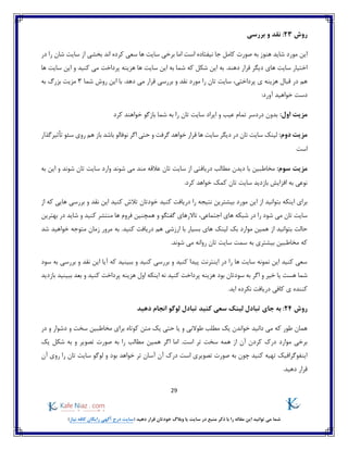 29
)‫نیاز‬ ‫کافه‬ ‫رایگان‬ ‫آگهی‬ ‫درج‬ ‫(سایت‬ ‫دهید‬ ‫قرار‬ ‫خودتان‬ ‫وبالگ‬ ‫یا‬ ‫سایت‬ ‫در‬ ‫منبع‬ ‫ذکر‬ ‫با‬ ‫را‬ ‫مقاله‬ ‫این‬ ‫توانید‬ ‫می‬ ‫شما‬
‫روش‬23:‫بررسی‬ ‫و‬ ‫نقد‬
‫در‬ ‫را‬ ‫شان‬ ‫سایت‬ ‫از‬ ‫بخشی‬ ‫اند‬ ‫کرده‬ ‫سعی‬ ‫ها‬ ‫سایت‬ ‫برخی‬ ‫اما‬ ‫است‬ ‫نیفتاده‬ ‫جا‬ ‫کامل‬ ‫صورت‬ ‫به‬ ‫هنوز‬ ‫شاید‬ ‫مورد‬ ‫این‬
‫سای‬ ‫این‬ ‫به‬ ‫شما‬ ‫که‬ ‫شکل‬ ‫این‬ ‫به‬ .‫دهند‬ ‫قرار‬ ‫دیگر‬ ‫های‬ ‫سایت‬ ‫اختیار‬‫ها‬ ‫سایت‬ ‫این‬ ‫و‬ ‫کنید‬ ‫می‬ ‫پرداخت‬ ‫هزینه‬ ‫ها‬ ‫ت‬
‫پرداختی‬ ‫ی‬ ‫هزینه‬ ‫قبال‬ ‫در‬ ‫هم‬،‫شما‬ ‫روش‬ ‫این‬ ‫با‬ .‫دهد‬ ‫می‬ ‫قرار‬ ‫بررسی‬ ‫و‬ ‫نقد‬ ‫مورد‬ ‫را‬ ‫تان‬ ‫سایت‬3‫به‬ ‫بزرگ‬ ‫مزیت‬
:‫آورد‬ ‫خواهید‬ ‫دست‬
:‫اول‬ ‫مزیت‬‫کرد‬ ‫خواهند‬ ‫بازگو‬ ‫شما‬ ‫به‬ ‫را‬ ‫تان‬ ‫سایت‬ ‫ایراد‬ ‫و‬ ‫عیب‬ ‫تمام‬ ‫دردسر‬ ‫بدون‬
:‫دوم‬ ‫مزیت‬‫د‬ ‫تان‬ ‫سایت‬ ‫لینک‬‫تأثیرگذار‬ ‫سئو‬ ‫روی‬ ‫هم‬ ‫باز‬ ‫باشد‬ ‫نوفالو‬ ‫اگر‬ ‫حتی‬ ‫و‬ ‫گرفت‬ ‫خواهد‬ ‫قرار‬ ‫ها‬ ‫سایت‬ ‫دیگر‬ ‫ر‬
‫است‬
:‫سوم‬ ‫مزیت‬‫تان‬ ‫سایت‬ ‫از‬ ‫دریافتی‬ ‫مطالب‬ ‫دیدن‬ ‫با‬ ‫مخاطبین‬‫به‬ ‫این‬ ‫و‬ ‫شوند‬ ‫تان‬ ‫سایت‬ ‫وارد‬ ‫شوند‬ ‫می‬ ‫مند‬ ‫عالقه‬
.‫کرد‬ ‫خواهد‬ ‫کمک‬ ‫تان‬ ‫سایت‬ ‫بازدید‬ ‫افزایش‬ ‫به‬ ‫نوعی‬
‫مورد‬ ‫این‬ ‫از‬ ‫بتوانید‬ ‫اینکه‬ ‫برای‬‫کنید‬ ‫دریافت‬ ‫را‬ ‫نتیجه‬ ‫بیشترین‬‫خودتان‬‫از‬ ‫که‬ ‫هایی‬ ‫بررسی‬ ‫و‬ ‫نقد‬ ‫این‬ ‫کنید‬ ‫تالش‬
‫اجتماعی‬ ‫های‬ ‫شبکه‬ ‫در‬ ‫را‬ ‫شود‬ ‫می‬ ‫تان‬ ‫سایت‬‫ها‬ ‫فروم‬ ‫همچنین‬ ‫و‬ ‫گفتگو‬ ‫تاالرهای‬ ،‫کنید‬ ‫منتشر‬‫بهترین‬ ‫در‬ ‫شاید‬ ‫و‬
‫کنید‬ ‫دریافت‬ ‫هم‬ ‫ارزشی‬ ‫با‬ ‫بسیار‬ ‫های‬ ‫لینک‬ ‫بک‬ ‫موارد‬ ‫همین‬ ‫از‬ ‫بتوانید‬ ‫حالت‬‫زمان‬ ‫مرور‬ ‫به‬ .‫شد‬ ‫خواهید‬ ‫متوجه‬
‫م‬ ‫روانه‬ ‫تان‬ ‫سایت‬ ‫سمت‬ ‫به‬ ‫بیشتری‬ ‫مخاطبین‬ ‫که‬.‫شوند‬ ‫ی‬
‫سود‬ ‫به‬ ‫بررسی‬ ‫و‬ ‫نقد‬ ‫این‬ ‫آیا‬ ‫که‬ ‫ببینید‬ ‫و‬ ‫کنید‬ ‫بررسی‬ ‫و‬ ‫کنید‬ ‫پیدا‬ ‫اینترنت‬ ‫در‬ ‫را‬ ‫ها‬ ‫سایت‬ ‫نمونه‬ ‫این‬ ‫کنید‬ ‫سعی‬
‫ب‬ ‫و‬ ‫کنید‬ ‫پرداخت‬ ‫هزینه‬ ‫اول‬ ‫اینکه‬ ‫نه‬ ‫کنید‬ ‫پرداخت‬ ‫هزینه‬ ‫بود‬ ‫سودتان‬ ‫به‬ ‫اگر‬ ‫و‬ ‫خیر‬ ‫یا‬ ‫هست‬ ‫شما‬‫بازدید‬ ‫ببینید‬ ‫عد‬
.‫اید‬ ‫نکرده‬ ‫دریافت‬ ‫کافی‬ ‫ی‬ ‫کننده‬
‫روش‬24‫دهید‬ ‫انجام‬ ‫لوگو‬ ‫تبادل‬ ‫کنید‬ ‫سعی‬ ‫لینک‬ ‫تبادل‬ ‫جای‬ ‫به‬ :
‫حتی‬ ‫یا‬ ‫و‬ ‫طوالنی‬ ‫مطلب‬ ‫یک‬ ‫خواندن‬ ‫دانید‬ ‫می‬ ‫که‬ ‫طور‬ ‫همان‬‫متن‬ ‫یک‬‫مخاطبین‬ ‫برای‬ ‫کوتاه‬‫در‬ ‫و‬ ‫دشوار‬ ‫و‬ ‫سخت‬
‫م‬ ‫همین‬ ‫اگر‬ ‫اما‬ .‫است‬ ‫تر‬ ‫سخت‬ ‫همه‬ ‫از‬ ‫آن‬ ‫کردن‬ ‫درک‬ ‫موارد‬ ‫برخی‬‫یک‬ ‫شکل‬ ‫به‬ ‫و‬ ‫تصویر‬ ‫صورت‬ ‫به‬ ‫را‬ ‫طالب‬
‫بود‬ ‫خواهد‬ ‫تر‬ ‫آسان‬ ‫آن‬ ‫درک‬ ‫است‬ ‫تصویری‬ ‫صورت‬ ‫به‬ ‫چون‬ ‫کنید‬ ‫تهیه‬ ‫اینفوگرافیک‬‫آن‬ ‫روی‬ ‫را‬ ‫تان‬ ‫سایت‬ ‫لوگو‬ ‫و‬
‫دهید‬ ‫قرار‬.
 