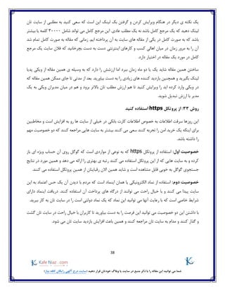 38
)‫نیاز‬ ‫کافه‬ ‫رایگان‬ ‫آگهی‬ ‫درج‬ ‫(سایت‬ ‫دهید‬ ‫قرار‬ ‫خودتان‬ ‫وبالگ‬ ‫یا‬ ‫سایت‬ ‫در‬ ‫منبع‬ ‫ذکر‬ ‫با‬ ‫را‬ ‫مقاله‬ ‫این‬ ‫توانید‬ ‫می‬ ‫شما‬
‫تان‬ ‫سایت‬ ‫از‬ ‫مطلبی‬ ‫به‬ ‫کنید‬ ‫سعی‬ ‫که‬ ‫است‬ ‫این‬ ‫لینک‬ ‫بک‬ ‫گرفتن‬ ‫و‬ ‫کردن‬ ‫ویرایش‬ ‫هنگام‬ ‫در‬ ‫دیگر‬ ‫ی‬ ‫نکته‬ ‫یک‬
‫مر‬ ‫این‬ .‫عادی‬ ‫مطلب‬ ‫یک‬ ‫نه‬ ‫باشد‬ ‫کامل‬ ‫مرجع‬ ‫یک‬ ‫که‬ ‫دهید‬ ‫لینک‬‫شامل‬ ‫تواند‬ ‫می‬ ‫کامل‬ ‫جع‬30000‫کلمه‬‫بیشتر‬ ‫یا‬
‫از‬ ‫یکی‬ ‫در‬ ‫کامل‬ ‫صورت‬ ‫به‬ ‫که‬ ‫باشد‬‫آ‬ ‫به‬ ‫سایت‬ ‫های‬ ‫مقاله‬‫شد‬ ‫تمام‬ ‫کامل‬ ‫صورت‬ ‫به‬ ‫مقاله‬ ‫که‬ ‫زمانی‬ .‫ایم‬ ‫پرداخته‬ ‫ن‬
‫را‬ ‫آن‬‫زمان‬ ‫مرور‬ ‫به‬‫بچرخ‬ ‫دست‬ ‫به‬ ‫دست‬ ‫اینترنتی‬ ‫کارهای‬ ‫و‬ ‫کسب‬ ‫اهالی‬ ‫میان‬ ‫در‬‫انی‬‫یک‬ ‫سایت‬ ‫فالن‬ ‫که‬ ‫د‬‫مرجع‬
‫م‬ ‫یک‬ ‫مورد‬ ‫در‬ ‫کامل‬.‫دارد‬ ‫اختیار‬ ‫در‬ ‫قاله‬
‫پدیا‬ ‫ویکی‬ ‫از‬ ‫مقاله‬ ‫همین‬ ‫ی‬ ‫وسیله‬ ‫به‬ ‫که‬ ‫دارد‬ ‫را‬ ‫ارزشش‬ ‫اما‬ ‫ببرد‬ ‫زمان‬ ‫ماه‬ ‫دو‬ ‫یا‬ ‫یک‬ ‫شاید‬ ‫مقاله‬ ‫همین‬ ‫ساختن‬
‫و‬ ‫بگیرید‬ ‫لینک‬‫که‬ ‫مقاله‬ ‫همین‬ ‫ممکن‬ ‫جای‬ ‫تا‬ ‫مدتی‬ ‫از‬ ‫بعد‬ .‫بیاورید‬ ‫دست‬ ‫به‬ ‫را‬ ‫زیادی‬ ‫های‬ ‫کننده‬ ‫بازدید‬ ‫همچنین‬
‫ک‬ ‫ویرایش‬ ‫را‬ ‫اید‬ ‫کرده‬ ‫وارد‬ ‫ویکی‬ ‫در‬‫یک‬ ‫به‬ ‫ویکی‬ ‫مدیران‬ ‫میان‬ ‫در‬ ‫هم‬ ‫و‬ ‫برود‬ ‫باالتر‬ ‫تان‬ ‫مطلب‬ ‫ارزش‬ ‫هم‬ ‫تا‬ ‫نید‬
.‫شوید‬ ‫تبدیل‬ ‫ارزش‬ ‫با‬ ‫مدیر‬
‫روش‬33:‫پروتکل‬ ‫از‬https‫کنید‬ ‫استفاده‬
‫مخاطبین‬ ‫و‬ ‫است‬ ‫افزایش‬ ‫به‬ ‫رو‬ ‫ها‬ ‫سایت‬ ‫از‬ ‫خیلی‬ ‫در‬ ‫بانکی‬ ‫کارت‬ ‫اطالعات‬ ‫خصوص‬ ‫به‬ ‫اطالعات‬ ‫سرقت‬ ‫روزها‬ ‫این‬
‫تجربه‬ ‫را‬ ‫امن‬ ‫خرید‬ ‫یک‬ ‫اینکه‬ ‫برای‬‫مهم‬ ‫خصوصیت‬ ‫دو‬ ‫که‬ ‫کنند‬ ‫مراجعه‬ ‫هایی‬ ‫سایت‬ ‫به‬ ‫بیشتر‬ ‫کنند‬ ‫می‬ ‫سعی‬ ‫کنند‬
.‫باشد‬ ‫داشته‬ ‫را‬
:‫اول‬ ‫خصوصیت‬‫پروتکل‬ ‫از‬ ‫استفاده‬https‫باز‬ ‫ای‬ ‫ویژه‬ ‫حساب‬ ‫آن‬ ‫روی‬ ‫گوگل‬ ‫که‬ ‫است‬ ‫مواردی‬ ‫از‬ ‫نوعی‬ ‫به‬ ‫که‬
‫ار‬ ‫را‬ ‫بهتری‬ ‫ی‬ ‫رتبه‬ ‫کنند‬ ‫می‬ ‫استفاده‬ ‫پروتکل‬ ‫این‬ ‫از‬ ‫که‬ ‫هایی‬ ‫سایت‬ ‫به‬ ‫و‬ ‫کرده‬‫دهد‬ ‫می‬ ‫ائه‬‫نتایج‬ ‫در‬ ‫مورد‬ ‫همین‬ ‫و‬
‫است‬ ‫مشاهده‬ ‫قابل‬ ‫خوبی‬ ‫به‬ ‫گوگل‬ ‫جستجوی‬‫رقبایتان‬ ‫االن‬ ‫همین‬ ‫شاید‬ ‫و‬‫کنند‬ ‫می‬ ‫استفاده‬ ‫پروتکل‬ ‫همین‬ ‫از‬.
:‫دوم‬ ‫خصوصیت‬‫اینماد‬ ‫همان‬ ‫یا‬ ‫الکترونیکی‬ ‫نماد‬ ‫از‬ ‫استفاده‬‫این‬ ‫به‬ ‫اعتماد‬ ‫حس‬ ‫یک‬ ‫آن‬ ‫دیدن‬ ‫با‬ ‫مردم‬ ‫که‬ ‫است‬
‫و‬ ‫کنند‬ ‫می‬ ‫پیدا‬ ‫سایت‬‫ا‬ ‫توانند‬ ‫می‬ ‫راحت‬ ‫خیال‬ ‫با‬‫دارای‬ ‫اینماد‬ ‫دریافت‬ .‫کنند‬ ‫استفاده‬ ‫آن‬ ‫پرداخت‬ ‫های‬ ‫درگاه‬ ‫ز‬
‫را‬ ‫است‬ ‫دولتی‬ ‫نماد‬ ‫یک‬ ‫که‬ ‫نماد‬ ‫این‬ ‫توانید‬ ‫می‬ ‫آنها‬ ‫رعایت‬ ‫با‬ ‫که‬ ‫است‬ ‫خاصی‬ ‫شرایط‬.‫ببرید‬ ‫کار‬ ‫به‬ ‫تان‬ ‫سایت‬ ‫در‬
‫گشت‬ ‫تان‬ ‫سایت‬ ‫در‬ ‫راحت‬ ‫خیال‬ ‫با‬ ‫کاربران‬ ‫تا‬ ‫بیاورید‬ ‫دست‬ ‫به‬ ‫را‬ ‫فرصت‬ ‫این‬ ‫توانید‬ ‫می‬ ‫خصوصیت‬ ‫دو‬ ‫این‬ ‫داشتن‬ ‫با‬
‫و‬ ‫کنند‬ ‫گذار‬ ‫و‬.‫شود‬ ‫می‬ ‫تان‬ ‫سایت‬ ‫بازدید‬ ‫افزایش‬ ‫باعث‬ ‫همین‬ ‫و‬ ‫کنند‬ ‫مراجعه‬ ‫تان‬ ‫سایت‬ ‫به‬ ‫مدام‬
 