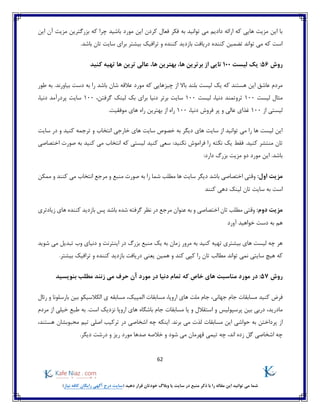 62
)‫نیاز‬ ‫کافه‬ ‫رایگان‬ ‫آگهی‬ ‫درج‬ ‫(سایت‬ ‫دهید‬ ‫قرار‬ ‫خودتان‬ ‫وبالگ‬ ‫یا‬ ‫سایت‬ ‫در‬ ‫منبع‬ ‫ذکر‬ ‫با‬ ‫را‬ ‫مقاله‬ ‫این‬ ‫توانید‬ ‫می‬ ‫شما‬
‫این‬ ‫آن‬ ‫مزیت‬ ‫بزرگترین‬ ‫که‬ ‫چرا‬ ‫باشید‬ ‫مورد‬ ‫این‬ ‫کردن‬ ‫فعال‬ ‫فکر‬ ‫به‬ ‫توانید‬ ‫می‬ ‫دادیم‬ ‫ارائه‬ ‫که‬ ‫هایی‬ ‫مزیت‬ ‫این‬ ‫با‬
.‫باشد‬ ‫تان‬ ‫سایت‬ ‫برای‬ ‫بیشتر‬ ‫ترافیک‬ ‫و‬ ‫کننده‬ ‫بازدید‬ ‫دریافت‬ ‫کننده‬ ‫تضمین‬ ‫تواند‬ ‫می‬ ‫که‬ ‫است‬
‫روش‬56‫لیست‬ ‫یک‬ :100‫کنید‬ ‫تهیه‬ ‫ها‬ ‫ترین‬ ‫عالی‬ ،‫ها‬ ‫بهترین‬ ،‫ها‬ ‫برترین‬ ‫از‬ ‫تایی‬
‫که‬ ‫هستند‬ ‫این‬ ‫عاشق‬ ‫مردم‬.‫بیاورند‬ ‫دست‬ ‫به‬ ‫را‬ ‫باشد‬ ‫شان‬ ‫عالقه‬ ‫مورد‬ ‫که‬ ‫چیزهایی‬ ‫از‬ ‫باال‬ ‫بلند‬ ‫لیست‬ ‫یک‬‫طور‬ ‫به‬
‫لیست‬ ‫مثال‬100‫لیست‬ ،‫دنیا‬ ‫ثروتمند‬100،‫گرفتن‬ ‫لینک‬ ‫بک‬ ‫برای‬ ‫دنیا‬ ‫برتر‬ ‫سایت‬100‫پردرآ‬ ‫سایت‬،‫دنیا‬ ‫مد‬
‫از‬ ‫لیستی‬100‫غذای‬،‫دنیا‬ ‫فروش‬ ‫پر‬ ‫و‬ ‫عالی‬100.‫موفقیت‬ ‫های‬ ‫راه‬ ‫بهترین‬ ‫از‬ ‫راه‬
‫سایت‬ ‫در‬ ‫و‬ ‫کنید‬ ‫ترجمه‬ ‫و‬ ‫انتخاب‬ ‫خارجی‬ ‫های‬ ‫سایت‬ ‫خصوص‬ ‫به‬ ‫دیگر‬ ‫های‬ ‫سایت‬ ‫از‬ ‫توانید‬ ‫می‬ ‫را‬ ‫ها‬ ‫لیست‬ ‫این‬
‫کنید‬ ‫سعی‬ :‫نکنید‬ ‫فراموش‬ ‫را‬ ‫نکته‬ ‫یک‬ ‫فقط‬ .‫کنید‬ ‫منتشر‬ ‫تان‬‫ب‬ ‫کنید‬ ‫می‬ ‫انتخاب‬ ‫که‬ ‫لیستی‬‫اختصاصی‬ ‫صورت‬ ‫ه‬
:‫دارد‬ ‫بزرگ‬ ‫مزیت‬ ‫دو‬ ‫مورد‬ ‫این‬ .‫باشد‬
‫مزیت‬:‫اول‬‫ممکن‬ ‫و‬ ‫کنند‬ ‫می‬ ‫انتخاب‬ ‫مرجع‬ ‫و‬ ‫منبع‬ ‫صورت‬ ‫به‬ ‫را‬ ‫شما‬ ‫مطلب‬ ‫ها‬ ‫سایت‬ ‫دیگر‬ ‫باشد‬ ‫اختصاصی‬ ‫وقتی‬
‫کنند‬ ‫دهی‬ ‫لینک‬ ‫تان‬ ‫سایت‬ ‫به‬ ‫است‬
‫مزیت‬:‫دوم‬‫اختصاصی‬ ‫تان‬ ‫مطلب‬ ‫وقتی‬‫شده‬ ‫گرفته‬ ‫نظر‬ ‫در‬ ‫مرجع‬ ‫عنوان‬ ‫به‬ ‫و‬‫کن‬ ‫بازدید‬ ‫پس‬ ‫باشد‬‫زیادتری‬ ‫های‬ ‫نده‬
‫آورد‬ ‫خواهید‬ ‫دست‬ ‫به‬ ‫هم‬
‫شوید‬ ‫می‬ ‫تبدیل‬ ‫وب‬ ‫دنیای‬ ‫و‬ ‫اینترنت‬ ‫در‬ ‫بزرگ‬ ‫منبع‬ ‫یک‬ ‫به‬ ‫زمان‬ ‫مرور‬ ‫به‬ ‫کنید‬ ‫تهیه‬ ‫بیشتری‬ ‫های‬ ‫لیست‬ ‫چه‬ ‫هر‬
‫سایت‬ ‫هیچ‬ ‫که‬‫ی‬‫یعنی‬ ‫همین‬ ‫و‬ ‫کند‬ ‫کپی‬ ‫را‬ ‫تان‬ ‫مطالب‬ ‫تواند‬ ‫نمی‬.‫بیشتر‬ ‫ترافیک‬ ‫و‬ ‫کننده‬ ‫بازدید‬ ‫دریافت‬
‫روش‬57:‫خا‬ ‫های‬ ‫مناسبت‬ ‫مورد‬ ‫در‬‫بنویسید‬ ‫مطلب‬ ‫زنند‬ ‫می‬ ‫حرف‬ ‫آن‬ ‫مورد‬ ‫در‬ ‫دنیا‬ ‫تمام‬ ‫که‬ ‫ص‬
‫کنید‬ ‫فرض‬‫مسابقات‬،‫جهانی‬ ‫جام‬،‫اروپا‬ ‫های‬ ‫ملت‬ ‫جام‬‫رئال‬ ‫و‬ ‫بارسلونا‬ ‫بین‬ ‫الکالسیکو‬ ‫ی‬ ‫مسابقه‬ ،‫المپیک‬ ‫مسابقات‬
،‫مادرید‬‫مسابقات‬ ‫یا‬ ‫و‬ ‫استقالل‬ ‫و‬ ‫پرسپولیس‬ ‫بین‬ ‫دربی‬‫مردم‬ ‫از‬ ‫خیلی‬ ‫طبع‬ ‫به‬ .‫است‬ ‫نزدیک‬ ‫اروپا‬ ‫های‬ ‫باشگاه‬ ‫جام‬
‫از‬،‫هستند‬ ‫محبوبشان‬ ‫تیم‬ ‫اصلی‬ ‫ترکیب‬ ‫در‬ ‫اشخاصی‬ ‫چه‬ ‫اینکه‬ .‫برند‬ ‫می‬ ‫لذت‬ ‫مسابقات‬ ‫این‬ ‫حواشی‬ ‫به‬ ‫پرداختن‬
.‫دیگر‬ ‫درشت‬ ‫و‬ ‫ریز‬ ‫مورد‬ ‫صدها‬ ‫خالصه‬ ‫و‬ ‫شود‬ ‫می‬ ‫قهرمان‬ ‫تیمی‬ ‫چه‬ ،‫اند‬ ‫زده‬ ‫گل‬ ‫اشخاصی‬ ‫چه‬
 