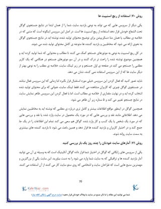 70
)‫نیاز‬ ‫کافه‬ ‫رایگان‬ ‫آگهی‬ ‫درج‬ ‫(سایت‬ ‫دهید‬ ‫قرار‬ ‫خودتان‬ ‫وبالگ‬ ‫یا‬ ‫سایت‬ ‫در‬ ‫منبع‬ ‫ذکر‬ ‫با‬ ‫را‬ ‫مقاله‬ ‫این‬ ‫توانید‬ ‫می‬ ‫شما‬
‫روش‬70:‫ها‬ ‫اسنیپت‬ ‫ریچ‬ ‫از‬ ‫استفاده‬
‫ابتد‬ ‫همان‬ ‫از‬ ‫را‬ ‫شما‬ ‫سایت‬ ‫بازدید‬ ‫نوعی‬ ‫به‬ ‫تواند‬ ‫می‬ ‫که‬ ‫هایی‬ ‫سرویس‬ ‫از‬ ‫دیگر‬ ‫یکی‬‫گوگل‬ ‫جستجوی‬ ‫نتایج‬ ‫در‬ ‫ا‬
.‫است‬ ‫ها‬ ‫اسنیپت‬ ‫ریچ‬ ‫از‬ ‫استفاده‬ ‫دهد‬ ‫قرار‬ ‫خودش‬ ‫الشعاع‬ ‫تحت‬‫اینگو‬ ‫سرویس‬ ‫این‬ ‫اصل‬ ‫در‬‫در‬ ‫که‬ ‫متنی‬ ‫که‬ ‫است‬ ‫نه‬
‫مطالب‬ ‫ی‬ ‫خالصه‬‫دسکریپشن‬ ‫متا‬ ‫همان‬ ‫یا‬‫توضیح‬ ‫برای‬‫گوگل‬ ‫جستجوی‬ ‫نتایج‬ ‫در‬ ‫اید‬ ‫نوشته‬ ،‫شده‬ ‫تولید‬ ‫محتوای‬
‫بازدید‬ ‫و‬ ‫مخاطبین‬ ‫که‬ ‫شود‬ ‫می‬ ‫ارائه‬ ‫نحوی‬ ‫به‬‫ی‬ ‫متوجه‬ ‫ها‬ ‫کننده‬.‫شوند‬ ‫می‬ ‫شده‬ ‫تولید‬ ‫محتوای‬ ‫کامل‬
‫جستجو‬ ‫موتورهای‬ ‫به‬ ‫نوعی‬ ‫به‬ ‫اسنیپت‬ ‫ریچ‬ ‫کل‬ ‫در‬‫و‬ ‫اید‬ ‫کرده‬ ‫تولید‬ ‫شما‬ ‫که‬ ‫محتوایی‬ ‫و‬ ‫مطالب‬ ‫تا‬ ‫کنند‬ ‫می‬ ‫کمک‬
‫موضوع‬ ‫همچنین‬‫کاربر‬ ‫یک‬ ‫که‬ ‫هنگامی‬ ‫در‬ ‫جستجو‬ ‫موتورهای‬ ‫سو‬ ‫آن‬ ‫در‬ ‫و‬ ‫کنند‬ ‫درک‬ ‫تر‬ ‫راحت‬ ‫را‬ ‫شده‬ ‫نوشته‬
‫می‬ ‫جستجو‬ ‫را‬ ‫مطلبی‬‫لینک‬ ‫زیر‬ ‫در‬ ‫و‬ ‫جستجو‬ ‫اول‬ ‫ی‬ ‫صفحه‬ ‫در‬ ‫کند‬‫از‬ ‫بهتر‬ ‫نوعی‬ ‫به‬ ‫را‬ ‫مطلب‬ ‫ی‬ ‫خالصه‬ ،‫سایت‬
.‫دهد‬ ‫می‬ ‫نشان‬ ،‫کنند‬ ‫نمی‬ ‫استفاده‬ ‫سرویس‬ ‫این‬ ‫از‬ ‫که‬ ‫ها‬ ‫سایت‬ ‫دیگر‬
‫اما‬ ‫نگیرد‬ ‫قرار‬ ‫استقبال‬ ‫مورد‬ ‫خیلی‬ ‫سرویس‬ ‫این‬ ‫کردن‬ ‫فعال‬ ‫که‬ ‫کنید‬ ‫تصور‬ ‫شاید‬‫نباشد‬ ‫فعال‬ ‫سرویس‬ ‫این‬ ‫که‬ ‫زمانی‬
‫چیز‬ ‫گوگل‬ ‫جستجوی‬ ‫در‬‫کنند‬ ‫می‬ ‫مشاهده‬ ‫کاربران‬ ‫که‬ ‫ی‬‫شده‬ ‫تولید‬ ‫محتوای‬ ‫برای‬ ‫که‬ ‫عنوانی‬ ،‫سایت‬ ‫لینک‬ ‫فقط‬
‫ی‬ ‫خالصه‬ ‫از‬ ‫مقداری‬ ‫نهایت‬ ‫در‬ ‫و‬ ‫اید‬ ‫کرده‬ ‫انتخاب‬‫سرویس‬ ‫این‬ ‫کردن‬ ‫فعال‬ ‫با‬ ‫اما‬ .‫است‬ ‫مطالب‬‫سایت‬ ‫نمایش‬ ‫ظاهر‬
‫و‬ ‫کند‬ ‫می‬ ‫تغییر‬ ‫جستجو‬ ‫نتایج‬ ‫در‬5.‫شود‬ ‫می‬ ‫ظاهر‬ ‫آن‬ ‫زیر‬ ‫ستاره‬
‫مو‬ ‫اینطور‬ ‫در‬ ‫گوگل‬ ‫همچنین‬‫اقع‬‫نمایش‬ ‫مخاطبین‬ ‫به‬ ‫اید‬ ‫نوشته‬ ‫که‬ ‫مطلبی‬ ‫ی‬ ‫درباره‬ ‫تری‬ ‫کامل‬ ‫و‬ ‫بیشتر‬ ‫اطالعات‬
‫محصول‬ ‫یک‬ ‫مورد‬ ‫در‬ ‫که‬ ‫هایی‬ ‫بررسی‬ ‫و‬ ‫نقد‬ ‫مانند‬ ‫اطالعاتی‬ .‫دهد‬ ‫می‬‫هایی‬ ‫بررسی‬ ‫و‬ ‫نقد‬ ‫یا‬ ‫شده‬ ‫وارد‬ ‫سایت‬ ‫در‬
‫در‬ ‫را‬ ‫اطالعات‬ ‫این‬ ‫تمام‬ ‫کند‬ ‫می‬ ‫سعی‬ ‫هم‬ ‫گوگل‬ .‫شده‬ ‫وارد‬ ‫کار‬ ‫و‬ ‫کسب‬ ‫یک‬ ‫یا‬ ‫شخص‬ ‫یک‬ ‫مورد‬ ‫در‬ ‫که‬‫جا‬ ‫یک‬
‫و‬ ‫کند‬ ‫جمع‬‫بیشتری‬ ‫های‬ ‫کننده‬ ‫بازدید‬ ‫تا‬ ‫شود‬ ‫می‬ ‫باعث‬ ‫همین‬ ‫و‬ ‫دهد‬ ‫قرار‬ ‫ها‬ ‫کننده‬ ‫بازدید‬ ‫و‬ ‫کاربران‬ ‫اختیار‬ ‫در‬
.‫شوند‬ ‫روانه‬ ‫سایت‬ ‫سمت‬ ‫به‬
‫روش‬71‫آمارهای‬ :‫سایت‬‫را‬ ‫خودتان‬‫بار‬ ‫یک‬ ‫روز‬ ‫چند‬‫کنید‬ ‫بررسی‬
‫اختی‬ ‫در‬ ‫گوگل‬ ‫که‬ ‫رایگانی‬ ‫های‬ ‫سرویس‬ ‫از‬ ‫یکی‬‫آنالی‬ ‫گوگل‬ ‫داده‬ ‫قرار‬ ‫شما‬ ‫ار‬‫توانید‬ ‫می‬ ‫آن‬ ‫ی‬ ‫وسیله‬ ‫به‬ ‫که‬ ‫است‬ ‫تیک‬
‫و‬ ‫بزرگترین‬ ‫از‬ ‫یکی‬ ‫سایت‬ ‫این‬ .‫بیاورید‬ ‫دست‬ ‫به‬ ‫را‬ ‫شود‬ ‫می‬ ‫وارد‬ ‫شما‬ ‫سایت‬ ‫به‬ ‫که‬ ‫ترافیکی‬ ‫و‬ ‫ها‬ ‫کننده‬ ‫بازدید‬ ‫آمار‬
‫که‬ ‫است‬ ‫هایی‬ ‫منبع‬ ‫مهمترین‬.‫کنند‬ ‫می‬ ‫استفاده‬ ‫آن‬ ‫از‬ ‫کنند‬ ‫می‬ ‫کار‬ ‫سایت‬ ‫سئو‬ ‫روی‬ ‫که‬ ‫اشخاصی‬ ‫و‬ ‫سایت‬ ‫طراحان‬
 