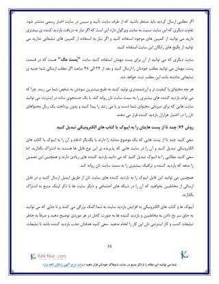 73
)‫نیاز‬ ‫کافه‬ ‫رایگان‬ ‫آگهی‬ ‫درج‬ ‫(سایت‬ ‫دهید‬ ‫قرار‬ ‫خودتان‬ ‫وبالگ‬ ‫یا‬ ‫سایت‬ ‫در‬ ‫منبع‬ ‫ذکر‬ ‫با‬ ‫را‬ ‫مقاله‬ ‫این‬ ‫توانید‬ ‫می‬ ‫شما‬
‫کردید‬ ‫ارسال‬ ‫مطلبی‬ ‫اگر‬‫باید‬‫سپس‬ ‫و‬ ‫تأیید‬ ‫سایت‬ ‫طرف‬ ‫از‬ ‫که‬ ‫باشید‬ ‫منتظر‬.‫شود‬ ‫منتشر‬ ‫رسمی‬ ‫اخبار‬ ‫سایت‬ ‫در‬
‫ا‬ ‫که‬ ‫دیگری‬ ‫تفاوت‬‫بیشتری‬ ‫ی‬ ‫کننده‬ ‫بازدید‬ ‫دریافت‬ ‫به‬ ‫نیاز‬ ‫اگر‬ ‫که‬ ‫است‬ ‫این‬ ‫دارد‬ ‫ویرگول‬ ‫سایت‬ ‫به‬ ‫نسبت‬ ‫سایت‬ ‫ین‬
‫توانید‬ ‫می‬ ‫دارید‬‫می‬ ‫ندارید‬ ‫تبلیغاتی‬ ‫های‬ ‫کمپین‬ ‫از‬ ‫استفاده‬ ‫به‬ ‫نیاز‬ ‫اگر‬ ‫و‬ ‫کنید‬ ‫استفاده‬ ‫موجود‬ ‫های‬ ‫کمپین‬ ‫از‬
.‫کنید‬ ‫استفاده‬ ‫سایت‬ ‫این‬ ‫رایگان‬ ‫های‬ ‫پکیج‬ ‫از‬ ‫توانید‬
‫توا‬ ‫می‬ ‫که‬ ‫دیگری‬ ‫سایت‬‫آن‬ ‫از‬ ‫نید‬‫مهمان‬ ‫پست‬ ‫برای‬‫سایت‬ ‫کنید‬ ‫استفاده‬"ُ‫پ‬‫مگ‬ ‫ست‬"‫قسمت‬ ‫در‬ ‫که‬ ‫هست‬
‫توانید‬ ‫می‬ ‫مهمان‬ ‫پست‬‫از‬ ‫بعد‬ ‫و‬ ‫کنید‬ ‫ارسال‬ ‫را‬ ‫خودتان‬ ‫مطلب‬24‫الی‬48‫اگر‬ ‫ساعت‬‫شما‬ ‫ارسالی‬ ‫مطلب‬‫ی‬ ‫جنبه‬
.‫شد‬ ‫خواهد‬ ‫ثبت‬ ‫مطلب‬ ‫این‬ ‫باشد‬ ‫نداشته‬ ‫تبلیغاتی‬
‫کنی‬ ‫تولید‬ ‫ارزشمندتری‬ ‫و‬ ‫تر‬ ‫کیفیت‬ ‫با‬ ‫محتوای‬ ‫چه‬ ‫هر‬‫به‬ ‫سودش‬ ‫بیشترین‬ ‫طبع‬ ‫به‬ ‫د‬‫شخص‬‫که‬ ‫چرا‬ .‫رسد‬ ‫می‬ ‫شما‬
.‫کند‬ ‫روانه‬ ‫تان‬ ‫سایت‬ ‫سمت‬ ‫به‬ ‫را‬ ‫بیشتری‬ ‫های‬ ‫کننده‬ ‫بازدید‬ ‫تواند‬ ‫می‬‫توانید‬ ‫می‬ ‫اینترنت‬ ‫در‬ ‫ساده‬ ‫جستجوی‬ ‫یک‬ ‫با‬
‫محتواهای‬ ‫ریال‬ ‫یک‬ ‫پرداخت‬ ‫بدون‬ ‫و‬ ‫کنید‬ ‫پیدا‬ ‫را‬ ‫زنند‬ ‫می‬ ‫پا‬ ‫و‬ ‫دست‬ ‫شما‬ ‫محتوای‬ ‫میزبانی‬ ‫برای‬ ‫که‬ ‫هایی‬ ‫سایت‬
‫د‬ ‫را‬ ‫تان‬.‫دهند‬ ‫می‬ ‫قرار‬ ‫کننده‬ ‫بازدید‬ ‫هزاران‬ ‫اختیار‬ ‫ر‬
‫روش‬74‫را‬ ‫هایتان‬ ‫پست‬ ‫از‬ ‫تا‬ ‫چند‬ :‫کنید‬ ‫تبدیل‬ ‫الکترونیکی‬ ‫های‬ ‫کتاب‬ ‫یا‬ ‫ایبوک‬ ‫به‬
‫کنید‬ ‫سعی‬‫های‬ ‫کتاب‬ ‫یا‬ ‫ایبوک‬ ‫به‬ ‫را‬ ‫آن‬ ‫و‬ ‫ادغام‬ ‫یکدیگر‬ ‫با‬ ‫دارند‬ ‫را‬ ‫مشابه‬ ‫موضوع‬ ‫یک‬ ‫که‬ ‫هایی‬ ‫پست‬ ‫از‬ ‫تا‬ ‫چند‬
‫و‬ ‫کنید‬ ‫تبدیل‬ ‫الکترونیکی‬‫را‬ ‫آن‬‫سایت‬ ‫در‬‫که‬ ‫هایی‬‫هستند‬ ‫ها‬ ‫فایل‬ ‫نوع‬ ‫این‬ ‫ی‬ ‫پذیرنده‬‫اما‬ .‫بگذارید‬ ‫اشتراک‬ ‫به‬
‫بازدید‬ ‫دانید‬ ‫می‬ ‫که‬ ‫کنید‬ ‫تبدیل‬ ‫ایبوک‬ ‫به‬ ‫را‬ ‫مطالبی‬ ‫کنید‬ ‫سعی‬‫همچنین‬ ‫و‬ ‫دارند‬ ‫زیادی‬ ‫های‬ ‫کننده‬‫تضمین‬ ‫این‬
‫که‬ ‫بدهد‬ ‫را‬.‫کند‬ ‫روانه‬ ‫تان‬ ‫سایت‬ ‫سمت‬ ‫به‬ ‫را‬ ‫بیشتری‬ ‫ترافیک‬ ‫و‬ ‫کننده‬ ‫بازدید‬
‫فای‬ ‫این‬ ‫توانید‬ ‫می‬ ‫همچنین‬‫فایل‬ ‫در‬ ‫و‬ ‫کنید‬ ‫ارسال‬ ‫ایمیل‬ ‫طریق‬ ‫از‬ ‫تان‬ ‫سایت‬ ‫های‬ ‫کننده‬ ‫بازدید‬ ‫به‬ ‫را‬ ‫ایبوک‬ ‫ل‬
‫اشتراک‬ ‫به‬ ‫منبع‬ ‫لینک‬ ‫ذکر‬ ‫با‬ ‫ها‬ ‫سایت‬ ‫دیگر‬ ‫و‬ ‫اجتماعی‬ ‫های‬ ‫شبکه‬ ‫در‬ ‫را‬ ‫آن‬ ‫که‬ ‫بخواهید‬ ‫مخاطبین‬ ‫از‬ ‫ارسالی‬
.‫بگذارند‬
‫ک‬ ‫می‬ ‫بزرگی‬ ‫کمک‬ ‫شما‬ ‫به‬ ‫سایت‬ ‫بازدید‬ ‫افزایش‬ ‫به‬ ‫الکترونیکی‬ ‫های‬ ‫کتاب‬ ‫و‬ ‫ها‬ ‫ایبوک‬‫نند‬‫توانید‬ ‫می‬ ‫که‬ ‫جایی‬ ‫تا‬ ‫و‬
‫خاطر‬ ‫به‬ ً‫ا‬‫صرف‬ ‫و‬ ‫دهید‬ ‫توضیح‬ ‫موردی‬ ‫هر‬ ‫در‬ ‫کامل‬ ‫صورت‬ ‫به‬ ‫ها‬ ‫کننده‬ ‫بازدید‬ ‫و‬ ‫مخاطبین‬ ‫به‬ ‫دادن‬ ‫نخ‬ ‫سر‬ ‫جای‬ ‫به‬
.‫تبلیغات‬ ‫تا‬ ‫باشد‬ ‫کننده‬ ‫بازدید‬ ‫جذب‬ ‫هدفتان‬ ‫کنید‬ ‫سعی‬ .‫ندهید‬ ‫انجام‬ ‫را‬ ‫کار‬ ‫این‬ ‫تان‬ ‫اینترنتی‬ ‫کار‬ ‫و‬ ‫کسب‬ ‫تبلیغات‬
 