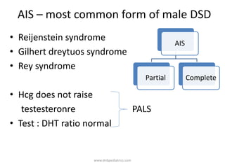 AIS – most common form of male DSD
• Reijenstein syndrome
• Gilhert dreytuos syndrome
• Rey syndrome
• Hcg does not raise
testesteronre PALS
• Test : DHT ratio normal
AIS
Partial Complete
www.dnbpediatrics.com
 