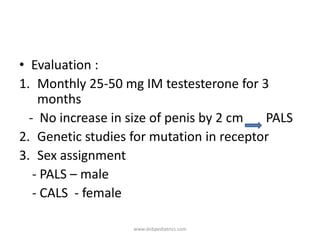 • Evaluation :
1. Monthly 25-50 mg IM testesterone for 3
months
- No increase in size of penis by 2 cm PALS
2. Genetic studies for mutation in receptor
3. Sex assignment
- PALS – male
- CALS - female
www.dnbpediatrics.com
 