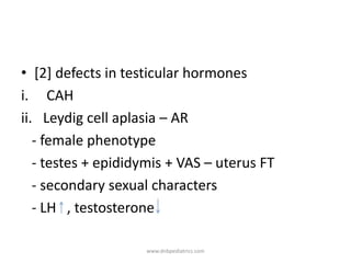• [2] defects in testicular hormones
i. CAH
ii. Leydig cell aplasia – AR
- female phenotype
- testes + epididymis + VAS – uterus FT
- secondary sexual characters
- LH , testosterone
www.dnbpediatrics.com
 