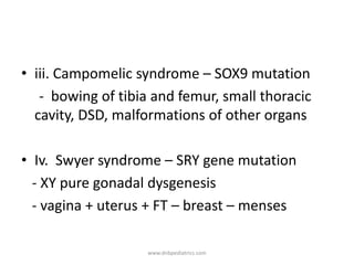 • iii. Campomelic syndrome – SOX9 mutation
- bowing of tibia and femur, small thoracic
cavity, DSD, malformations of other organs
• Iv. Swyer syndrome – SRY gene mutation
- XY pure gonadal dysgenesis
- vagina + uterus + FT – breast – menses
www.dnbpediatrics.com
 