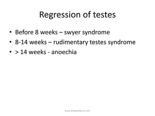 Regression of testes
• Before 8 weeks – swyer syndrome
• 8-14 weeks – rudimentary testes syndrome
• > 14 weeks - anoechia
www.dnbpediatrics.com
 