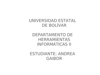 UNIVERSIDAD ESTATAL
DE BOLÍVAR
DEPARTAMENTO DE
HERRAMIENTAS
INFORMÁTICAS II
ESTUDIANTE: ANDREA
GAIBOR
 
