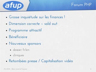 Forum PHP
■

Grosse inquiétude sur les finances !

■

Dimension correcte – sold out

■

Programme attractif

■

Bénéficiaire

■

Nouveaux sponsors
■
■

■

dossier fr/en
cliniques

Retombées presse / Capitalisation vidéo

AG 2014 – Bilan moral et financier

4

 