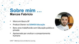 Sobre mim …
Marcos Fabrício
• Moro em Bauru-SP
• Product Owner na SOMOS Educação
• Bons anos trabalhando com Educação publica e
privada
• Apaixonado por analisar o comportamento
humano
CSPO® - MBA Data Science & Machine Learning
 