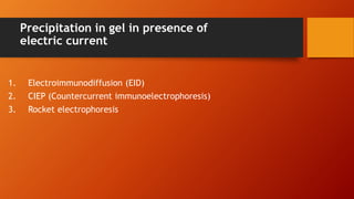 Precipitation in gel in presence of
electric current
1. Electroimmunodiffusion (EID)
2. CIEP (Countercurrent immunoelectrophoresis)
3. Rocket electrophoresis
 