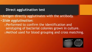 Direct agglutination test
• Antigen directly agglutinates with the antibody.
• Slide agglutination:
oPerformed to confirm the identification and
serotyping of bacterial colonies grown in culture.
oMethod used for blood grouping and cross matching.
 
