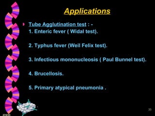 Applications Tube Agglutination test  : - 1. Enteric fever ( Widal test). 2. Typhus fever (Weil Felix test). 3. Infectious mononucleosis ( Paul Bunnel test). 4. Brucellosis. 5. Primary atypical pneumonia . 