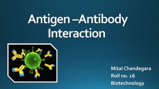 Antigen–Antibody
Interaction
Mital Chandegara
Roll no. 16
Biotechnology
 
