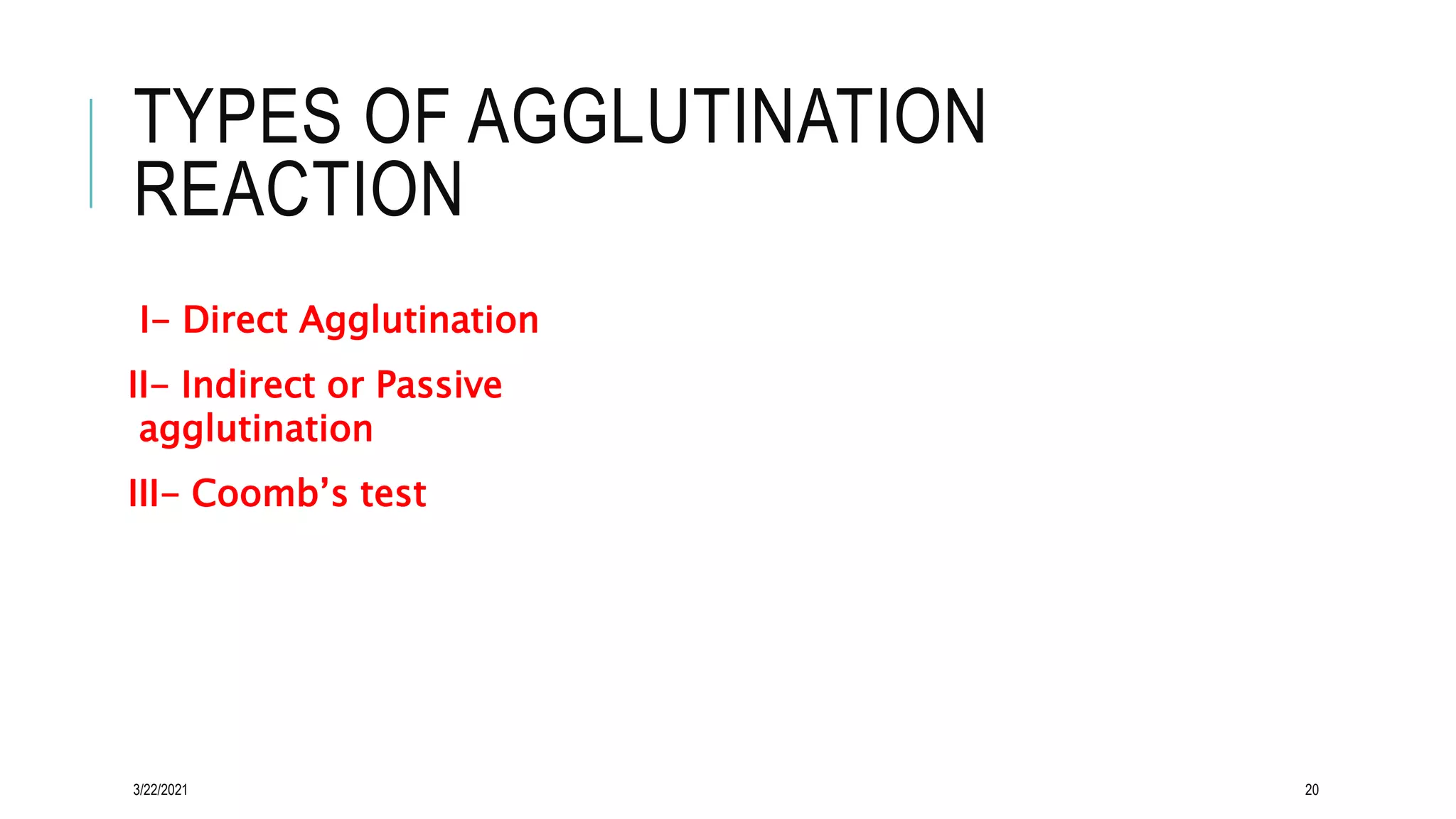 TYPES OF AGGLUTINATION
REACTION
I- Direct Agglutination
II- Indirect or Passive
agglutination
III- Coomb’s test
3/22/2021 20
 