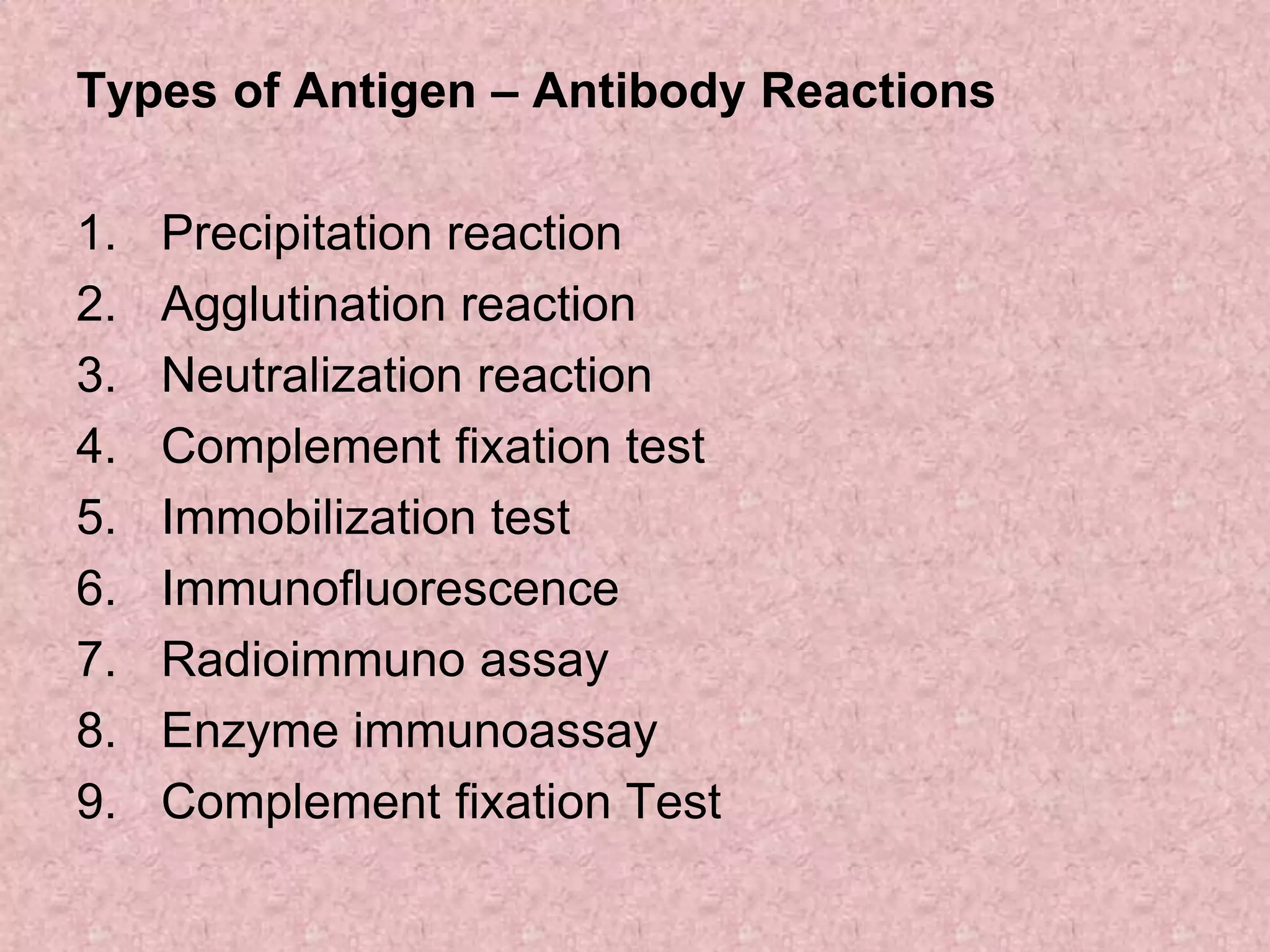 Types of Antigen – Antibody Reactions
1. Precipitation reaction
2. Agglutination reaction
3. Neutralization reaction
4. Complement fixation test
5. Immobilization test
6. Immunofluorescence
7. Radioimmuno assay
8. Enzyme immunoassay
9. Complement fixation Test
 