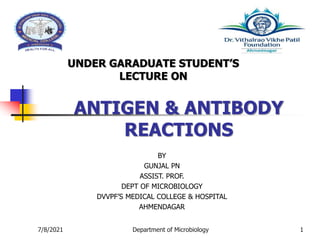 ANTIGEN & ANTIBODY
REACTIONS
UNDER GARADUATE STUDENT’S
LECTURE ON
BY
GUNJAL PN
ASSIST. PROF.
DEPT OF MICROBIOLOGY
DVVPF’S MEDICAL COLLEGE & HOSPITAL
AHMENDAGAR
7/8/2021 Department of Microbiology 1
 
