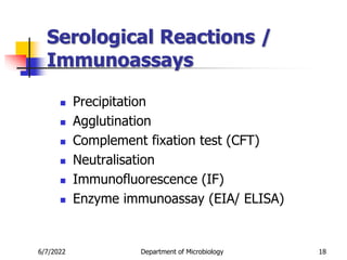 Serological Reactions /
Immunoassays
 Precipitation
 Agglutination
 Complement fixation test (CFT)
 Neutralisation
 Immunofluorescence (IF)
 Enzyme immunoassay (EIA/ ELISA)
6/7/2022 Department of Microbiology 18
 