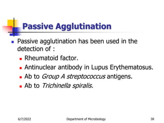 Passive Agglutination
 Passive agglutination has been used in the
detection of :
 Rheumatoid factor.
 Antinuclear antibody in Lupus Erythematosus.
 Ab to Group A streptococcus antigens.
 Ab to Trichinella spiralis.
38
6/7/2022 Department of Microbiology
 