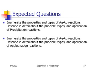 Expected Questions
 Enumerate the properties and types of Ag-Ab reactions.
Describe in detail about the principle, types, and application
of Precipitation reactions.
 Enumerate the properties and types of Ag-Ab reactions.
Describe in detail about the principle, types, and application
of Agglutination reactions.
6/7/2022 Department of Microbiology 57
 