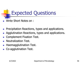 Expected Questions
 Write Short Notes on :
 Precipitation Reactions, types and applications.
 Agglutination Reactions, types and applications.
 Complement Fixation Test.
 Neutralization Test.
 Haemagglutination Test.
 Co-agglutination Test.
6/7/2022 Department of Microbiology 58
 
