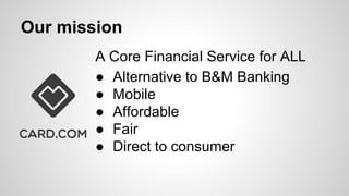 Our mission
A Core Financial Service for ALL
● Alternative to B&M Banking
● Mobile
● Affordable
● Fair
● Direct to consumer
 