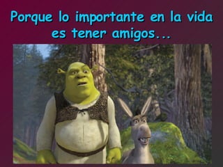 Porque lo importante en la vida es tener amigos... 