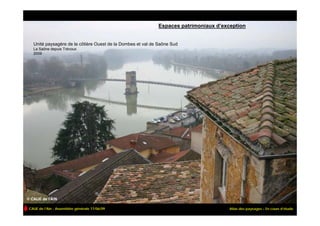 Espaces patrimoniaux d’exception


  Unité paysagère de la côtière Ouest de la Dombes et val de Saône Sud
  La Saône depuis Trévoux
  2009




CAUE de l’Ain - Assemblée générale 17/06/09                                           Atlas des paysages – En cours d’étude
 