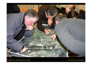 Commune de Bény
                                        Action de replantation de haies

© CAUE de l’AIN                         réunion d’information                                 Buellas

 CAUE de l’Ain - Assemblée générale 17/06/09                              Concertation avec les agriculteurs
 