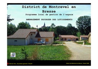 District de Montrevel en
                                 Bresse
                              Programme local de gestion de l’espace

                               AMENAGEMENT PAYSAGER DES LOTISSEMENTS




CAUE de l’Ain – Assemblée générale 17/06/09                    District de Montrevel-en-Bresse – Etude CAUE
 