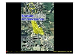 Centre




                                 SECONDE
                                 RECOMMANDATION :



                                                       ?



                                 Pré-organiser
                                 les futurs
                                 secteurs d’habitat
CAUE de l’Ain – Assemblée générale 17/06/09                District de Montrevel-en-Bresse – Etude CAUE
 