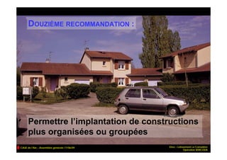 DOUZIÈME RECOMMANDATION :




      Permettre l’implantation de constructions
      plus organisées ou groupées
CAUE de l’Ain – Assemblée générale 17/06/09   Etrez – Lotissement La Cornatière
                                                            Opération SEMCODA
 
