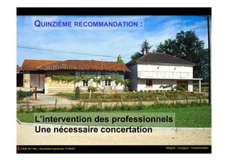 QUINZIÈME RECOMMANDATION :




           L’intervention des professionnels
           Une nécessaire concertation
CAUE de l’Ain – Assemblée générale 17/06/09   Attignat : Crangeat - Transformation
 