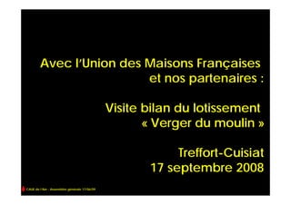 Avec l’Union des Maisons Françaises
                         et nos partenaires :

                                              Visite bilan du lotissement
                                                     « Verger du moulin »

                                                          Treffort-Cuisiat
                                                     17 septembre 2008
CAUE de l’Ain - Assemblée générale 17/06/09
 