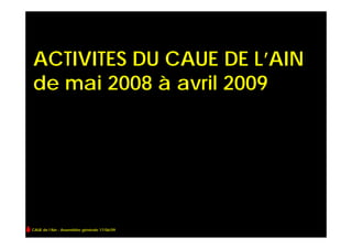 ACTIVITES DU CAUE DE L’AIN
de mai 2008 à avril 2009




CAUE de l’Ain - Assemblée générale 17/06/09
 