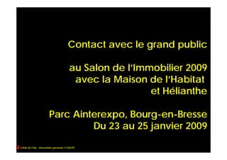 Contact avec le grand public

                                      au Salon de l’Immobilier 2009
                                       avec la Maison de l’Habitat
                                                       et Hélianthe

                      Parc Ainterexpo, Bourg-en-Bresse
                               Du 23 au 25 janvier 2009

CAUE de l’Ain - Assemblée générale 17/06/09
 