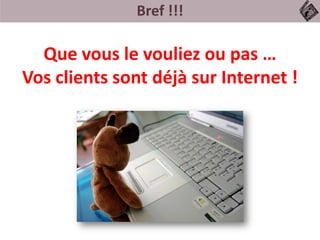 Bref !!!
Que vous le vouliez ou pas …
Vos clients sont déjà sur Internet !
 