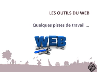 LES OUTILS DU WEB
Quelques pistes de travail …
 