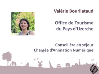 Valérie Bourliataud
Office de Tourisme
du Pays d’Uzerche
Conseillère en séjour
Chargée d’Animation Numérique
 