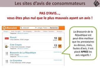 Les sites d’avis de consommateurs
PAS D’AVIS…,
vous êtes plus nul que le plus mauvais ayant un avis !
La Brasserie de la
République est
peut-être meilleur
que les prestataires
au-dessus, mais,
fautes d’avis, il est
placé APRES les
avis négatifs !
 
